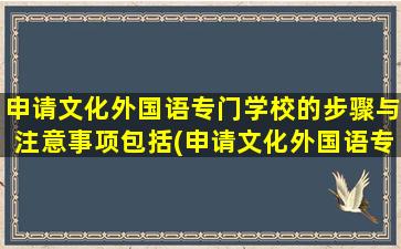 申请文化外国语专门学校的步骤与注意事项包括(申请文化外国语专门学校的步骤与注意事项有哪些)