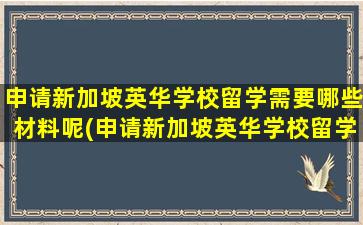 申请新加坡英华学校留学需要哪些材料呢(申请新加坡英华学校留学需要哪些材料和证件)