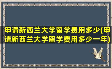 申请新西兰大学留学费用多少(申请新西兰大学留学费用多少一年)