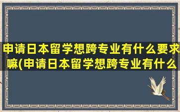 申请日本留学想跨专业有什么要求嘛(申请日本留学想跨专业有什么要求吗知乎)