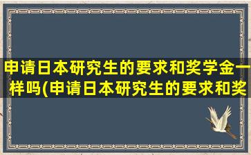 申请日本研究生的要求和奖学金一样吗(申请日本研究生的要求和奖学金多少)