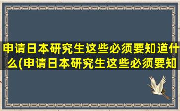 申请日本研究生这些必须要知道什么(申请日本研究生这些必须要知道的信息)