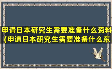 申请日本研究生需要准备什么资料(申请日本研究生需要准备什么东西)