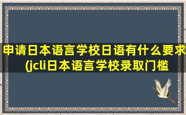 申请日本语言学校日语有什么要求(jcli日本语言学校录取门槛)