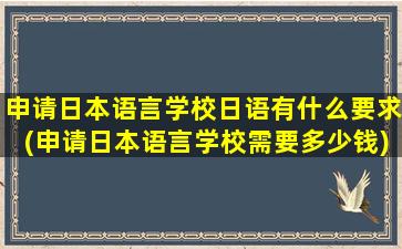 申请日本语言学校日语有什么要求(申请日本语言学校需要多少钱)