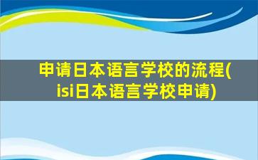 申请日本语言学校的流程(isi日本语言学校申请)