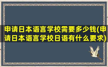 申请日本语言学校需要多少钱(申请日本语言学校日语有什么要求)