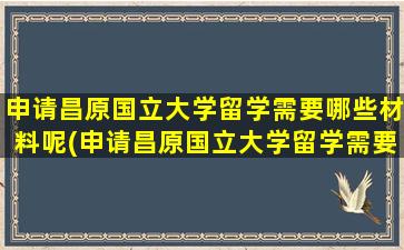 申请昌原国立大学留学需要哪些材料呢(申请昌原国立大学留学需要哪些材料和证件)