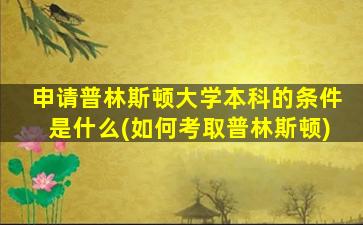 申请普林斯顿大学本科的条件是什么(如何考取普林斯顿)