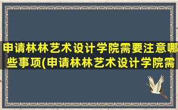 申请林林艺术设计学院需要注意哪些事项(申请林林艺术设计学院需要注意哪些方面)