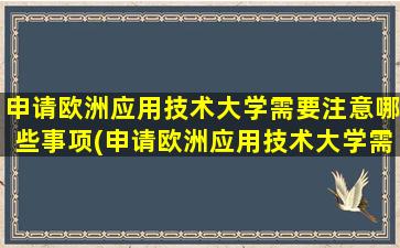 申请欧洲应用技术大学需要注意哪些事项(申请欧洲应用技术大学需要注意哪些条件)