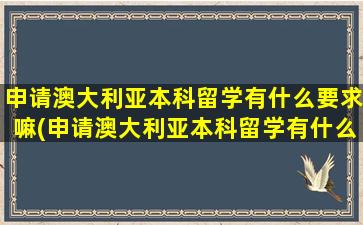 申请澳大利亚本科留学有什么要求嘛(申请澳大利亚本科留学有什么要求和条件)