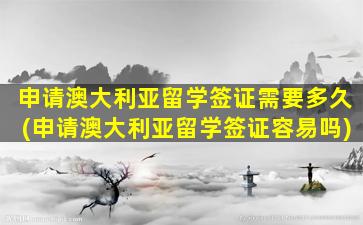 申请澳大利亚留学签证需要多久(申请澳大利亚留学签证容易吗)