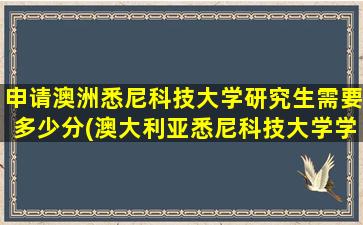 申请澳洲悉尼科技大学研究生需要多少分(澳大利亚悉尼科技大学学历中国承认吗)