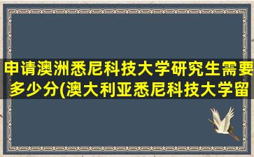 申请澳洲悉尼科技大学研究生需要多少分(澳大利亚悉尼科技大学留学费用)