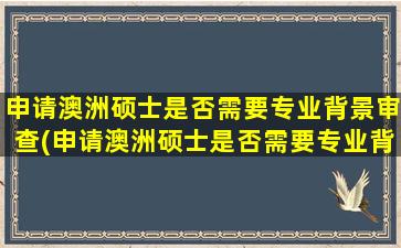 申请澳洲硕士是否需要专业背景审查(申请澳洲硕士是否需要专业背景信息)