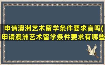 申请澳洲艺术留学条件要求高吗(申请澳洲艺术留学条件要求有哪些)