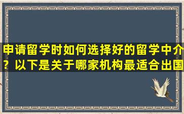 申请留学时如何选择好的留学中介？以下是关于哪家机构最适合出国留学的一些要点！