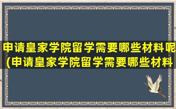 申请皇家学院留学需要哪些材料呢(申请皇家学院留学需要哪些材料和证件)