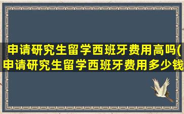 申请研究生留学西班牙费用高吗(申请研究生留学西班牙费用多少钱)