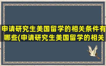 申请研究生美国留学的相关条件有哪些(申请研究生美国留学的相关条件是)