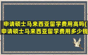 申请硕士马来西亚留学费用高吗(申请硕士马来西亚留学费用多少钱)