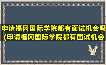 申请福冈国际学院都有面试机会吗(申请福冈国际学院都有面试机会吗为什么)