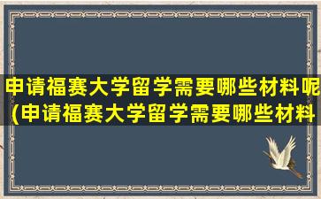 申请福赛大学留学需要哪些材料呢(申请福赛大学留学需要哪些材料和证件)