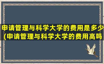 申请管理与科学大学的费用是多少(申请管理与科学大学的费用高吗)