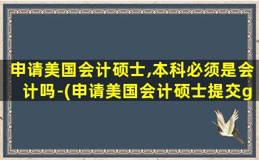 申请美国会计硕士,本科必须是会计吗-(申请美国会计硕士提交gre会有影响吗)