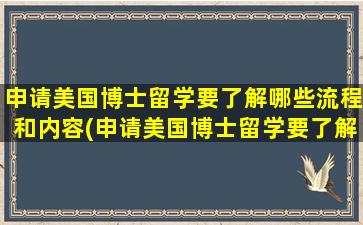 申请美国博士留学要了解哪些流程和内容(申请美国博士留学要了解哪些流程和材料)