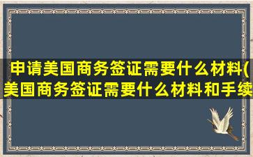 申请美国商务签证需要什么材料(美国商务签证需要什么材料和手续)