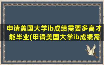 申请美国大学ib成绩需要多高才能毕业(申请美国大学ib成绩需要多高才能过)