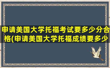 申请美国大学托福考试要多少分合格(申请美国大学托福成绩要多少)