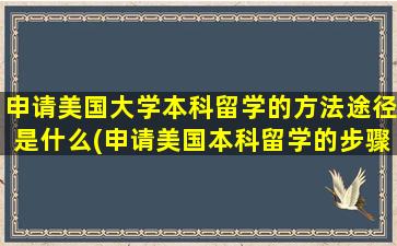 申请美国大学本科留学的方法途径是什么(申请美国本科留学的步骤)