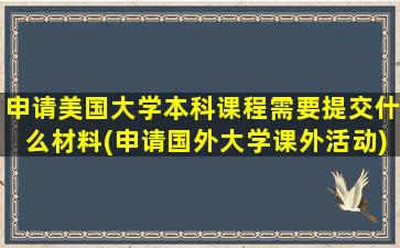 申请美国大学本科课程需要提交什么材料(申请国外大学课外活动)