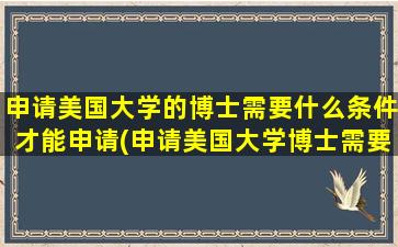 申请美国大学的博士需要什么条件才能申请(申请美国大学博士需要做什么)