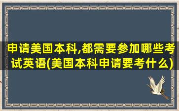 申请美国本科,都需要参加哪些考试英语(美国本科申请要考什么)