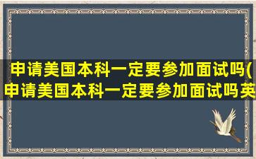 申请美国本科一定要参加面试吗(申请美国本科一定要参加面试吗英语)