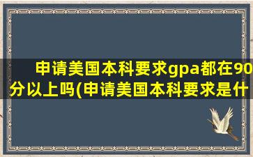 申请美国本科要求gpa都在90分以上吗(申请美国本科要求是什么)