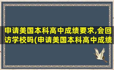 申请美国本科高中成绩要求,会回访学校吗(申请美国本科高中成绩怎么填)