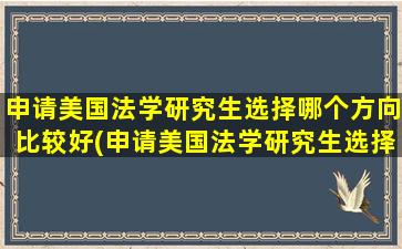 申请美国法学研究生选择哪个方向比较好(申请美国法学研究生选择哪个方向比较合适)