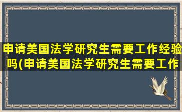 申请美国法学研究生需要工作经验吗(申请美国法学研究生需要工作经验吗英语)