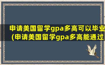 申请美国留学gpa多高可以毕业(申请美国留学gpa多高能通过)