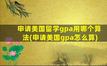 申请美国留学gpa用哪个算法(申请美国gpa怎么算)