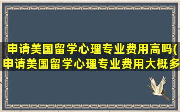 申请美国留学心理专业费用高吗(申请美国留学心理专业费用大概多少)