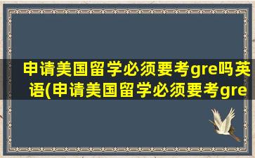 申请美国留学必须要考gre吗英语(申请美国留学必须要考gre吗知乎)