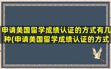 申请美国留学成绩认证的方式有几种(申请美国留学成绩认证的方式是什么)