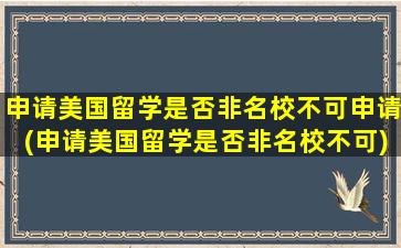 申请美国留学是否非名校不可申请(申请美国留学是否非名校不可)