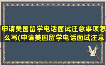 申请美国留学电话面试注意事项怎么写(申请美国留学电话面试注意事项是什么)